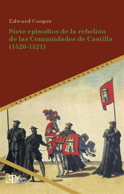 La Rebelión de las Comunidades de Castilla: Una respuesta social a la crisis fiscal y un desafío a la autoridad real en el siglo XVI.